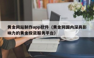 鹿邑黄金网站制作app软件（黄金网国内深具影响力的黄金投资服务平台）