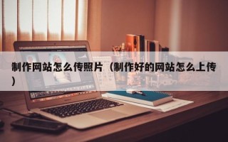 鹿邑制作网站怎么传照片（制作好的网站怎么上传）