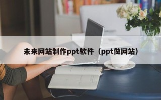 鹿邑未来网站制作ppt软件（ppt做网站）