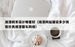 鹿邑湘潭网页设计哪里好（湘潭网站建设多少钱 报价表湘潭磐石网络）
