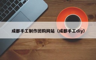 鹿邑成都手工制作团购网站（成都手工diy）