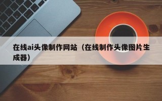 鹿邑在线ai头像制作网站（在线制作头像图片生成器）