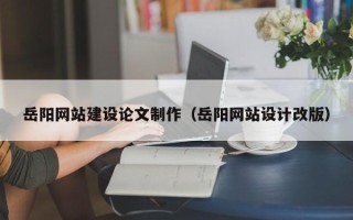 鹿邑岳阳网站建设论文制作（岳阳网站设计改版）