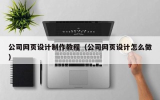鹿邑公司网页设计制作教程（公司网页设计怎么做）