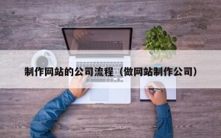 鹿邑制作网站的公司流程（做网站制作公司）