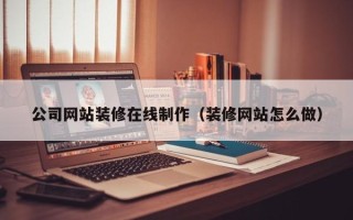 鹿邑公司网站装修在线制作（装修网站怎么做）