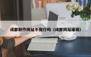 鹿邑成都制作网站不做行吗（成都网站编辑）