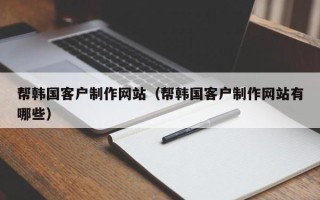 鹿邑帮韩国客户制作网站（帮韩国客户制作网站有哪些）